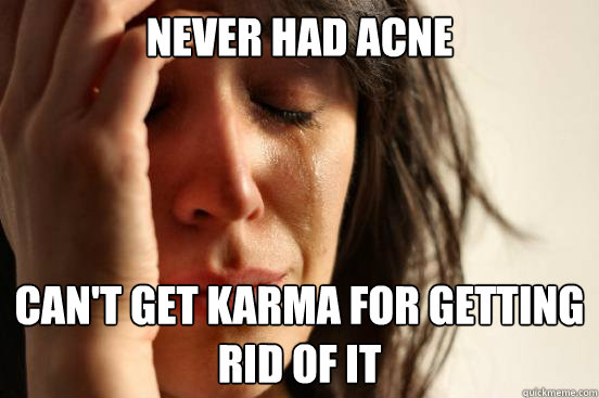 never had acne can't get karma for getting rid of it  First World Problems