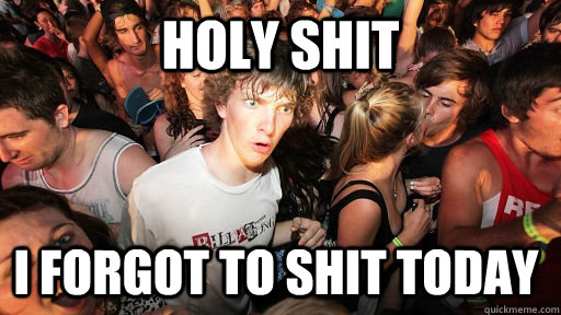 holy shit i forgot to shit today  Sudden Clarity Clarence