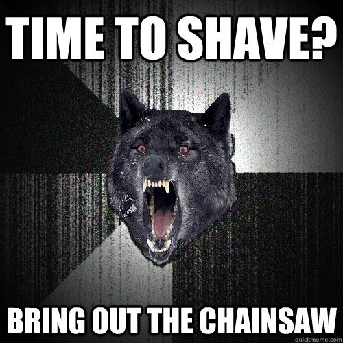 Time to shave? bring out the chainsaw  Insanity Wolf
