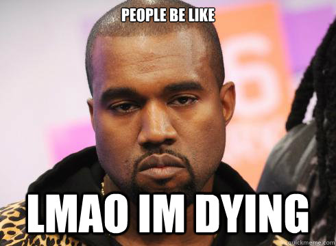 people be like  lmao im dying - people be like  lmao im dying  GG Kanye West