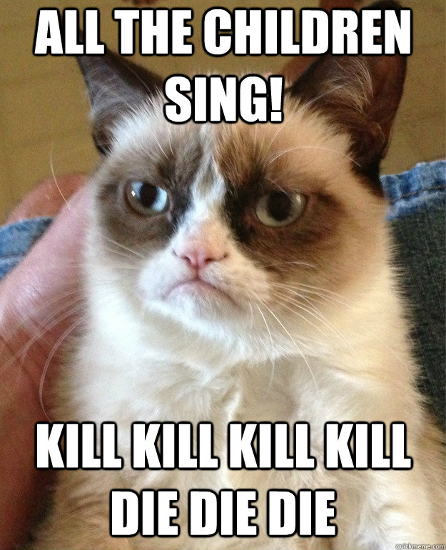 all the children sing! kill kill kill kill die die die  Grumpy Cat