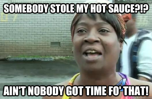 Somebody stole my hot sauce?!? Ain't nobody got time fo' that!  Sweet Brown
