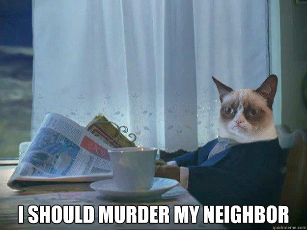 I SHOULD MURDER MY NEIGHBOR -  I SHOULD MURDER MY NEIGHBOR  Grumpy Cat Thoughts