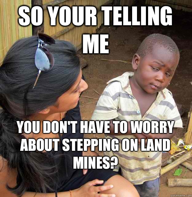 So your telling me You don't have to worry about stepping on land mines? - So your telling me You don't have to worry about stepping on land mines?  Skeptical Black Kid