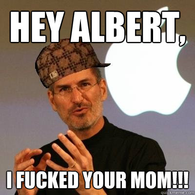 Hey albert, I fucked your mom!!!  Scumbag Steve Jobs