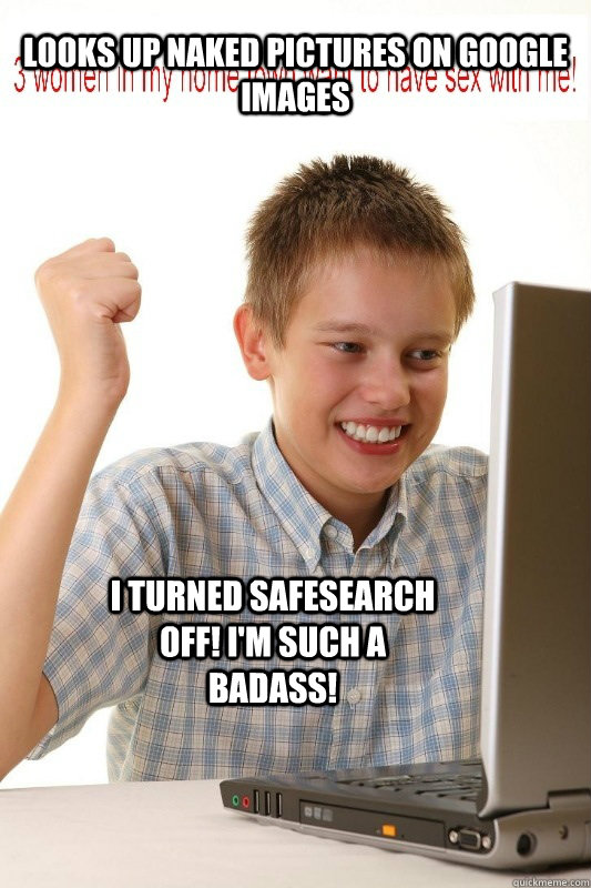 looks up naked pictures on google images i turned safesearch off! i'm such a badass! - looks up naked pictures on google images i turned safesearch off! i'm such a badass!  First Day On Internet Kid