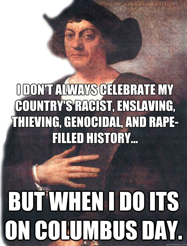 I don't always celebrate my country's racist, enslaving, thieving, genocidal, and rape-filled history... But when I do its on Columbus day. - I don't always celebrate my country's racist, enslaving, thieving, genocidal, and rape-filled history... But when I do its on Columbus day.  Christopher Columbus