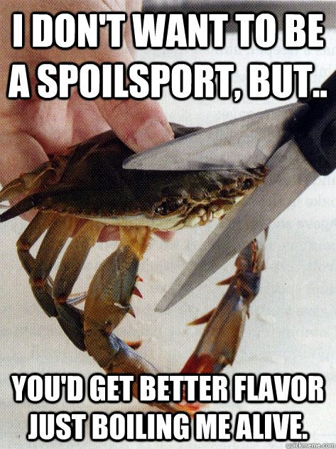 I don't want to be a spoilsport, but.. You'd get better flavor just boiling me alive. - I don't want to be a spoilsport, but.. You'd get better flavor just boiling me alive.  Optimistic Crab