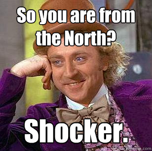 So you are from the North? Shocker. - So you are from the North? Shocker.  Condescending Wonka