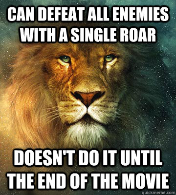 can defeat all enemies with a single roar doesn't do it until the end of the movie  Scumbag Aslan