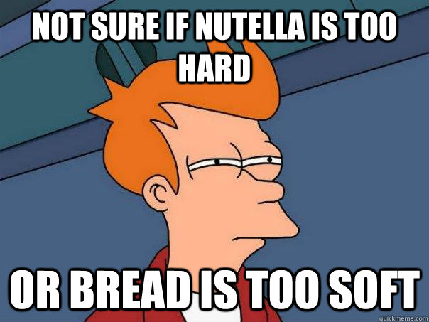 not sure if nutella is too hard or bread is too soft - not sure if nutella is too hard or bread is too soft  Futurama Fry