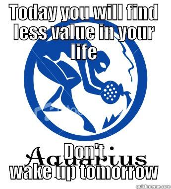 TODAY YOU WILL FIND LESS VALUE IN YOUR LIFE DON'T WAKE UP TOMORROW Misc