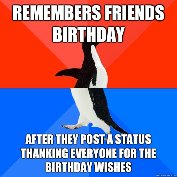 Remembers friends birthday  After they post a status thanking everyone for the birthday wishes  Socially Awesome Awkward Penguin