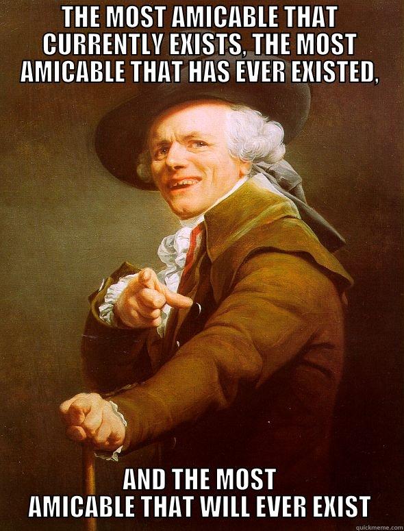 THE MOST AMICABLE THAT CURRENTLY EXISTS, THE MOST AMICABLE THAT HAS EVER EXISTED, AND THE MOST AMICABLE THAT WILL EVER EXIST Joseph Ducreux