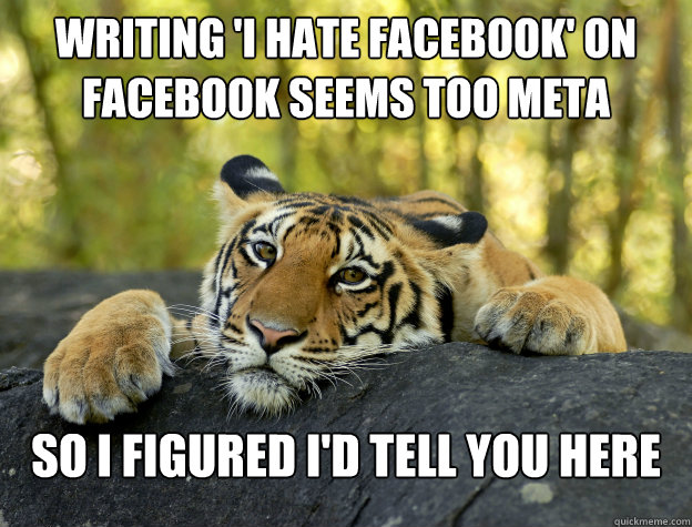 Writing 'I hate facebook' on facebook seems too meta so I figured I'd tell you here  Confession Tiger