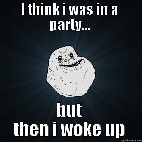 I THINK I WAS IN A PARTY... BUT THEN I WOKE UP Forever Alone