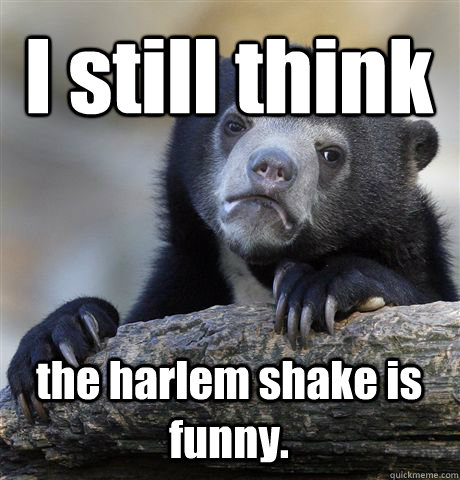 I still think the harlem shake is funny.  Confession Bear