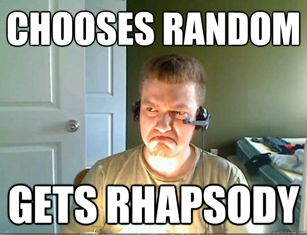 CHOOSES RANDOM
 GETS RHAPSODY  AngryTestie