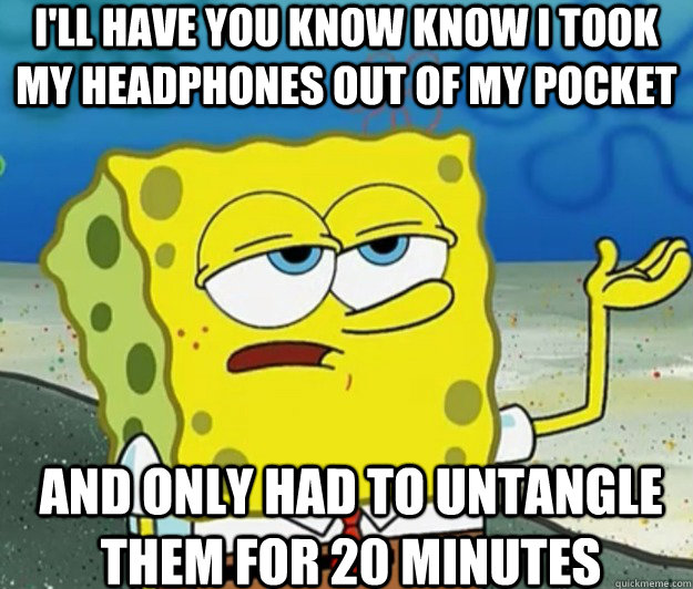 I'll have you know know i took my headphones out of my pocket and only had to untangle them for 20 minutes - I'll have you know know i took my headphones out of my pocket and only had to untangle them for 20 minutes  Tough Spongebob
