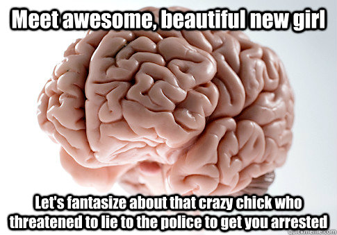 Meet awesome, beautiful new girl Let's fantasize about that crazy chick who threatened to lie to the police to get you arrested  Scumbag Brain