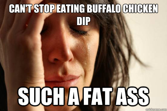Can't Stop Eating Buffalo Chicken Dip Such a fat ass  First World Problems
