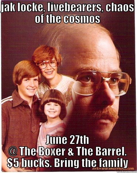 concert fun times - JAK LOCKE, LIVEBEARERS, CHAOS OF THE COSMOS JUNE 27TH @ THE BOXER & THE BARREL. $5 BUCKS. BRING THE FAMILY Vengeance Dad