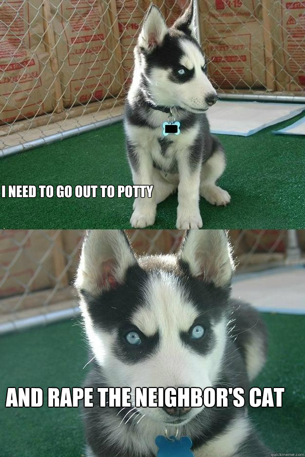 I need to go out to potty and rape the neighbor's cat  Insanity puppy