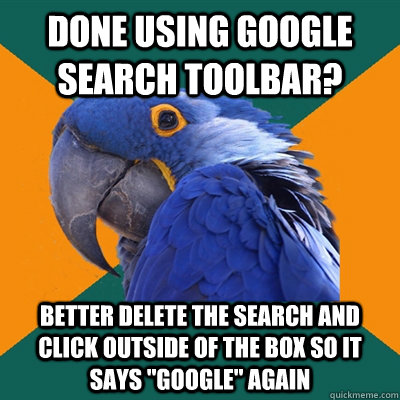 done using google search toolbar? better delete the search and click outside of the box so it says 