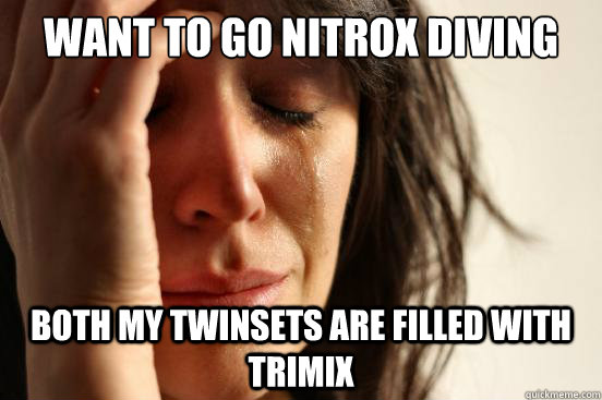 Want to go Nitrox diving Both my twinsets are filled with trimix - Want to go Nitrox diving Both my twinsets are filled with trimix  First World Problems