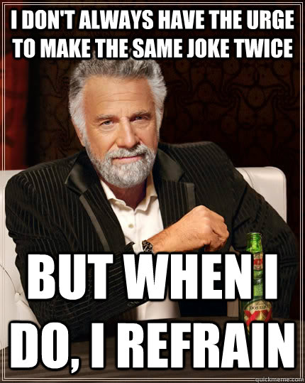 I don't always have the urge to make the same joke twice but when I do, I refrain  The Most Interesting Man In The World