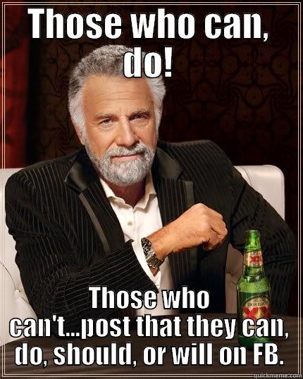 THOSE WHO CAN, DO! THOSE WHO CAN'T...POST THAT THEY CAN, DO, SHOULD, OR WILL ON FB. The Most Interesting Man In The World