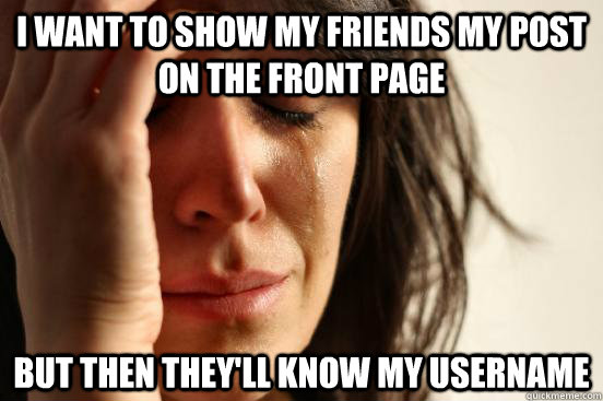 I want to show my friends my post on the front page but then they'll know my username  First World Problems