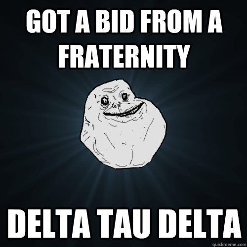 Got a Bid from a fraternity DELTA TAU DELTA  Forever Alone