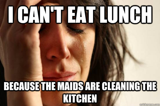 I can't eat lunch Because the maids are cleaning the kitchen  First World Problems