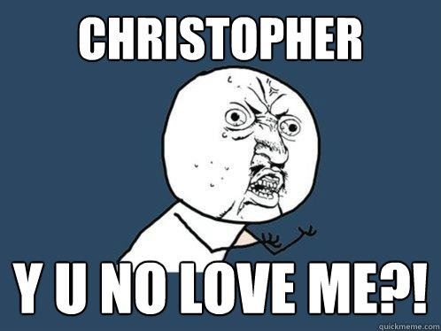 CHRISTOPHER y u no LOVE ME?!  Y U No
