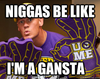 Niggas be like i'm a gansta  Niggas be like