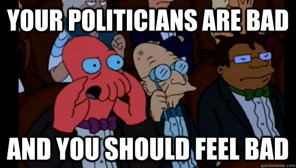 Your politicians are bad and you should feel bad  