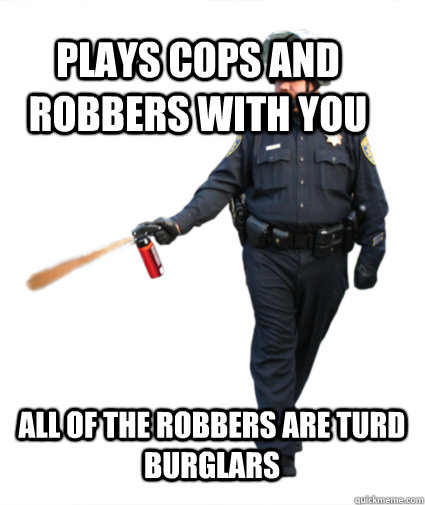 plays cops and robbers with you all of the robbers are turd burglars   