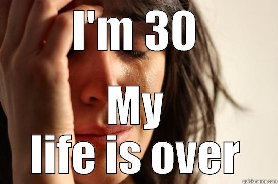 I'M 30 MY LIFE IS OVER First World Problems