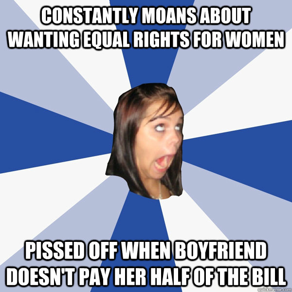 constantly moans about wanting equal rights for women pissed off when boyfriend doesn't pay her half of the bill  Annoying Facebook Girl