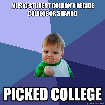 Music Student Couldn't decide college or shango picked college  Success Kid