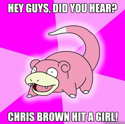 hey guys, did you hear? chris brown hit a girl!  Slowpoke