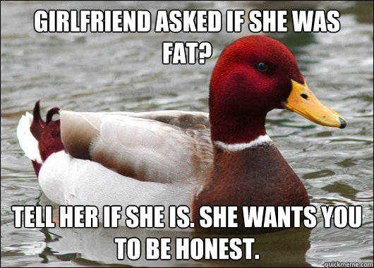 Girlfriend asked if she was fat? Tell her if she is. She wants you to be honest.  Malicious Advice Mallard