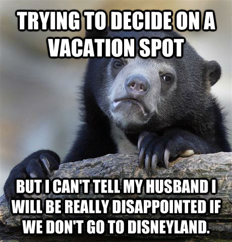 TRYING TO DECIDE ON A VACATION SPOT BUT I CAN'T TELL MY HUSBAND I WILL BE REALLY DISAPPOINTED IF WE DON'T GO TO DISNEYLAND. - TRYING TO DECIDE ON A VACATION SPOT BUT I CAN'T TELL MY HUSBAND I WILL BE REALLY DISAPPOINTED IF WE DON'T GO TO DISNEYLAND.  Confession Bear
