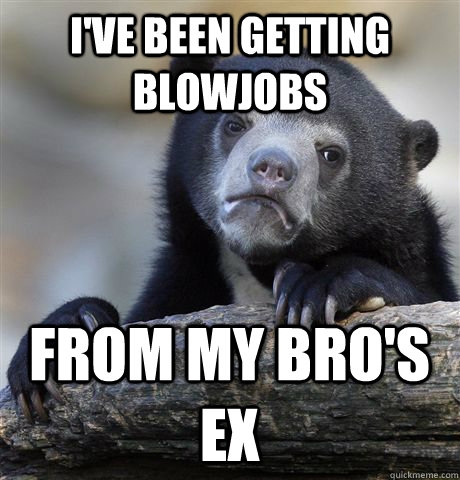 I've been getting blowjobs From my bro's ex  Confession Bear