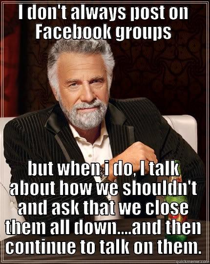 I DON'T ALWAYS POST ON FACEBOOK GROUPS BUT WHEN I DO, I TALK ABOUT HOW WE SHOULDN'T AND ASK THAT WE CLOSE THEM ALL DOWN....AND THEN CONTINUE TO TALK ON THEM. The Most Interesting Man In The World