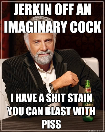 jerkin off an imaginary cock  i have a shit stain you can blast with piss  The Most Interesting Man In The World