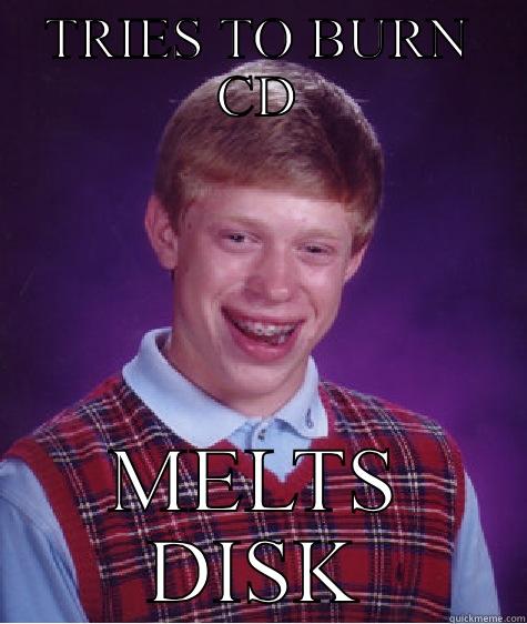 TRIES TO BURN CD MELTS DISK Bad Luck Brian