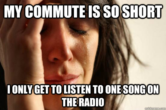 My commute is so short i only get to listen to one song on the radio  First World Problems