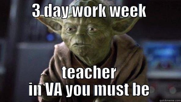           3 DAY WORK WEEK            TEACHER IN VA YOU MUST BE True dat, Yoda.